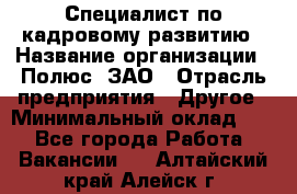 Специалист по кадровому развитию › Название организации ­ Полюс, ЗАО › Отрасль предприятия ­ Другое › Минимальный оклад ­ 1 - Все города Работа » Вакансии   . Алтайский край,Алейск г.